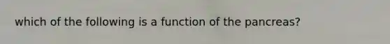 which of the following is a function of the pancreas?