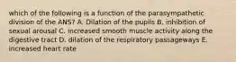 which of the following is a function of the parasympathetic division of the ANS? A. Dilation of the pupils B. inhibition of sexual arousal C. increased smooth muscle activity along the digestive tract D. dilation of the respiratory passageways E. increased heart rate