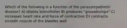 Which of the following is a function of the parasympathetic division? A) dilates bronchioles B) produces "goosebumps" C) increases heart rate and force of contraction D) contracts smooth muscle of the bladder wall