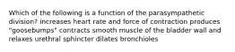 Which of the following is a function of the parasympathetic division? increases heart rate and force of contraction produces "goosebumps" contracts smooth muscle of the bladder wall and relaxes urethral sphincter dilates bronchioles