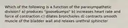 Which of the following is a function of the parasympathetic division? a) produces "goosebumps" b) increases heart rate and force of contraction c) dilates bronchioles d) contracts smooth muscle of the bladder wall and relaxes urethral sphincter