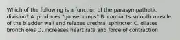 Which of the following is a function of the parasympathetic division? A. produces "goosebumps" B. contracts smooth muscle of the bladder wall and relaxes urethral sphincter C. dilates bronchioles D. increases heart rate and force of contraction