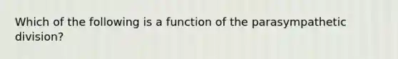 Which of the following is a function of the parasympathetic division?