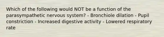 Which of the following would NOT be a function of the parasympathetic nervous system? - Bronchiole dilation - Pupil constriction - Increased digestive activity - Lowered respiratory rate