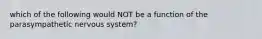 which of the following would NOT be a function of the parasympathetic nervous system?