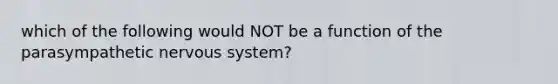 which of the following would NOT be a function of the parasympathetic nervous system?