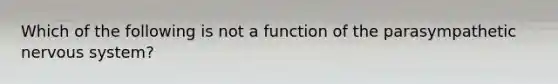 Which of the following is not a function of the parasympathetic <a href='https://www.questionai.com/knowledge/kThdVqrsqy-nervous-system' class='anchor-knowledge'>nervous system</a>?