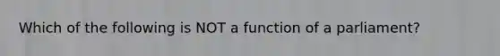 Which of the following is NOT a function of a parliament?