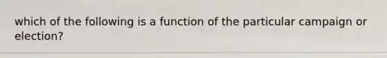 which of the following is a function of the particular campaign or election?