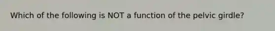 Which of the following is NOT a function of the pelvic girdle?