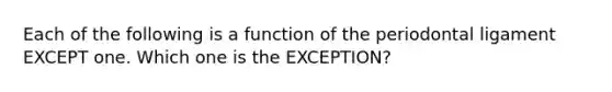 Each of the following is a function of the periodontal ligament EXCEPT one. Which one is the EXCEPTION?