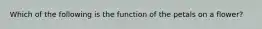 Which of the following is the function of the petals on a flower?