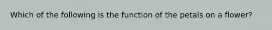 Which of the following is the function of the petals on a flower?