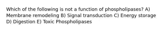 Which of the following is not a function of phospholipases? A) Membrane remodeling B) Signal transduction C) Energy storage D) Digestion E) Toxic Phospholipases