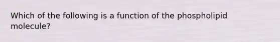 Which of the following is a function of the phospholipid molecule?