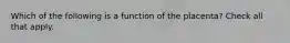 Which of the following is a function of the placenta? Check all that apply.