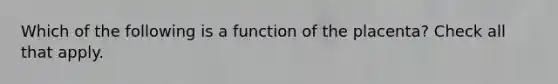 Which of the following is a function of the placenta? Check all that apply.