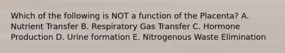 Which of the following is NOT a function of the Placenta? A. Nutrient Transfer B. Respiratory Gas Transfer C. Hormone Production D. Urine formation E. Nitrogenous Waste Elimination