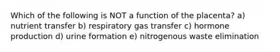 Which of the following is NOT a function of the placenta? a) nutrient transfer b) respiratory gas transfer c) hormone production d) urine formation e) nitrogenous waste elimination