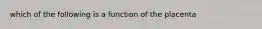 which of the following is a function of the placenta