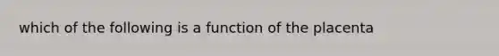 which of the following is a function of the placenta