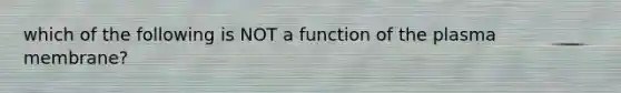 which of the following is NOT a function of the plasma membrane?