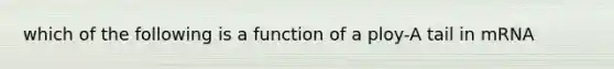 which of the following is a function of a ploy-A tail in mRNA