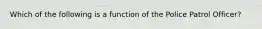 Which of the following is a function of the Police Patrol Officer?