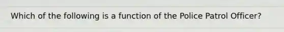 Which of the following is a function of the Police Patrol Officer?