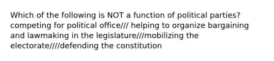 Which of the following is NOT a function of political parties? competing for political office/// helping to organize bargaining and lawmaking in the legislature///mobilizing the electorate////defending the constitution