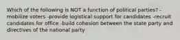 Which of the following is NOT a function of political parties? -mobilize voters -provide logistical support for candidates -recruit candidates for office -build cohesion between the state party and directives of the national party