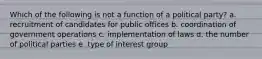 Which of the following is not a function of a political party? a. recruitment of candidates for public offices b. coordination of government operations c. implementation of laws d. the number of political parties e. type of interest group