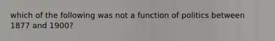 which of the following was not a function of politics between 1877 and 1900?