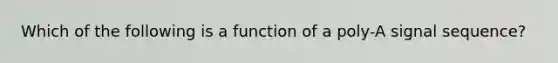 Which of the following is a function of a poly-A signal sequence?