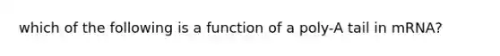 which of the following is a function of a poly-A tail in mRNA?