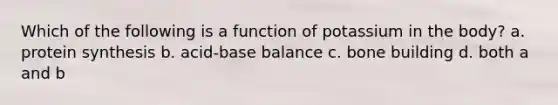 Which of the following is a function of potassium in the body? a. protein synthesis b. acid-base balance c. bone building d. both a and b