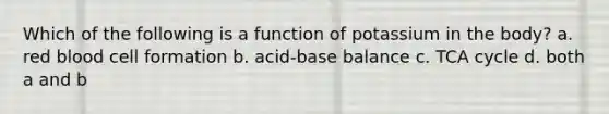 Which of the following is a function of potassium in the body? a. red blood cell formation b. acid-base balance c. TCA cycle d. both a and b