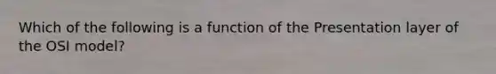 Which of the following is a function of the Presentation layer of the OSI model?