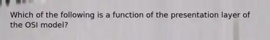 Which of the following is a function of the presentation layer of the OSI model?