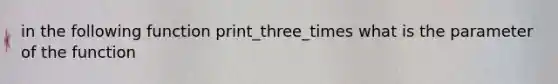 in the following function print_three_times what is the parameter of the function