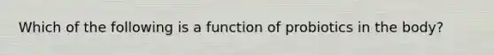 Which of the following is a function of probiotics in the body?