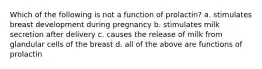 Which of the following is not a function of prolactin? a. stimulates breast development during pregnancy b. stimulates milk secretion after delivery c. causes the release of milk from glandular cells of the breast d. all of the above are functions of prolactin