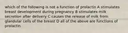 which of the following is not a function of prolactin A stimulates breast development during pregnancy B stimulates milk secretion after delivery C causes the release of milk from glandular cells of the breast D all of the above are functions of prolactin