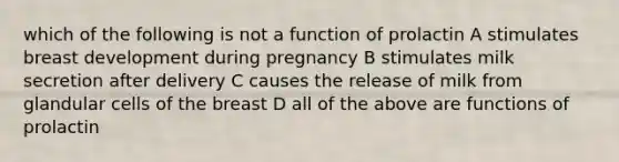 which of the following is not a function of prolactin A stimulates breast development during pregnancy B stimulates milk secretion after delivery C causes the release of milk from glandular cells of the breast D all of the above are functions of prolactin