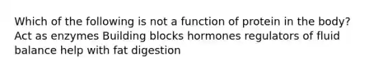 Which of the following is not a function of protein in the body? ​Act as enzymes Building blocks hormones regulators of fluid balance help with fat digestion