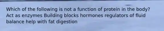 Which of the following is not a function of protein in the body? Act as enzymes Building blocks hormones regulators of fluid balance help with fat digestion