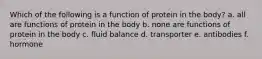 Which of the following is a function of protein in the body? a. all are functions of protein in the body b. none are functions of protein in the body c. fluid balance d. transporter e. antibodies f. hormone