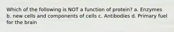 Which of the following is NOT a function of protein? a. Enzymes b. new cells and components of cells c. Antibodies d. Primary fuel for the brain