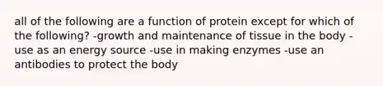 all of the following are a function of protein except for which of the following? -growth and maintenance of tissue in the body -use as an energy source -use in making enzymes -use an antibodies to protect the body