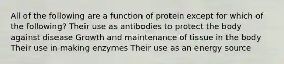 All of the following are a function of protein except for which of the following? Their use as antibodies to protect the body against disease Growth and maintenance of tissue in the body Their use in making enzymes Their use as an energy source